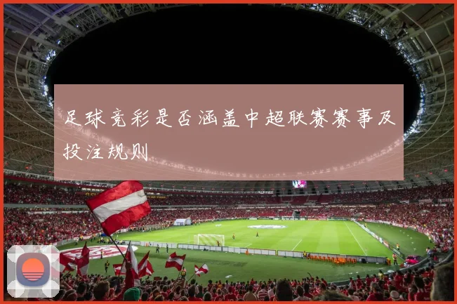 足球竞彩是否涵盖中超联赛赛事及投注规则