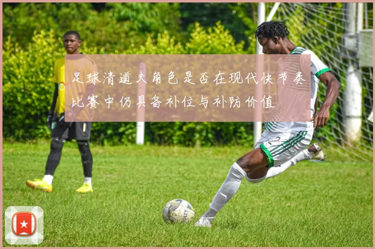 足球清道夫角色是否在现代快节奏比赛中仍具备补位与补防价值