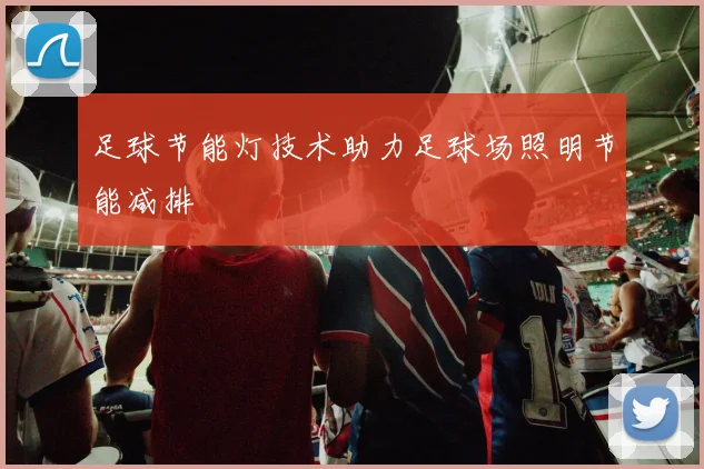 足球节能灯技术助力足球场照明节能减排