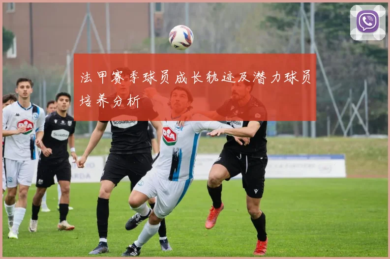 法甲赛季球员成长轨迹及潜力球员培养分析